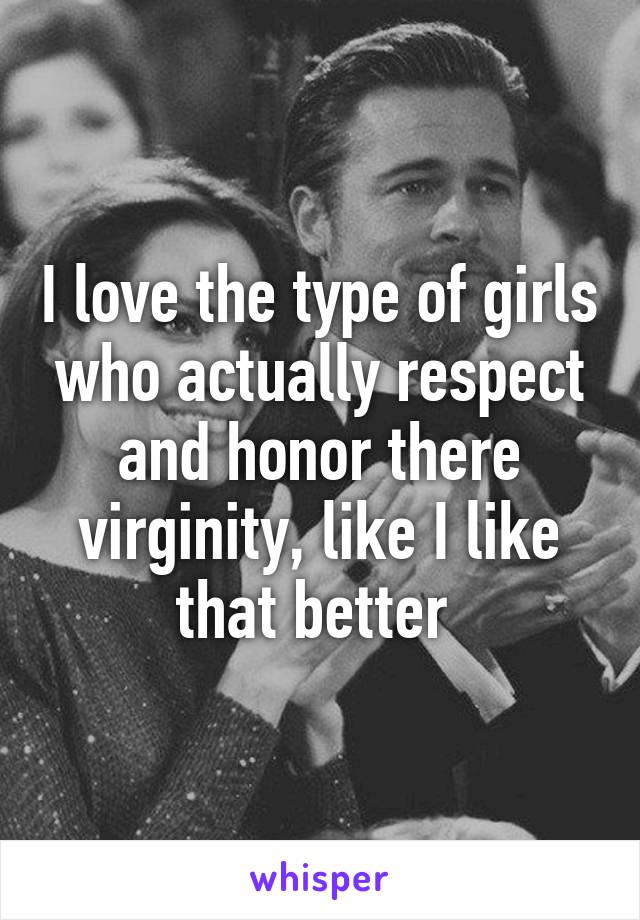 I love the type of girls who actually respect and honor there virginity, like I like that better 