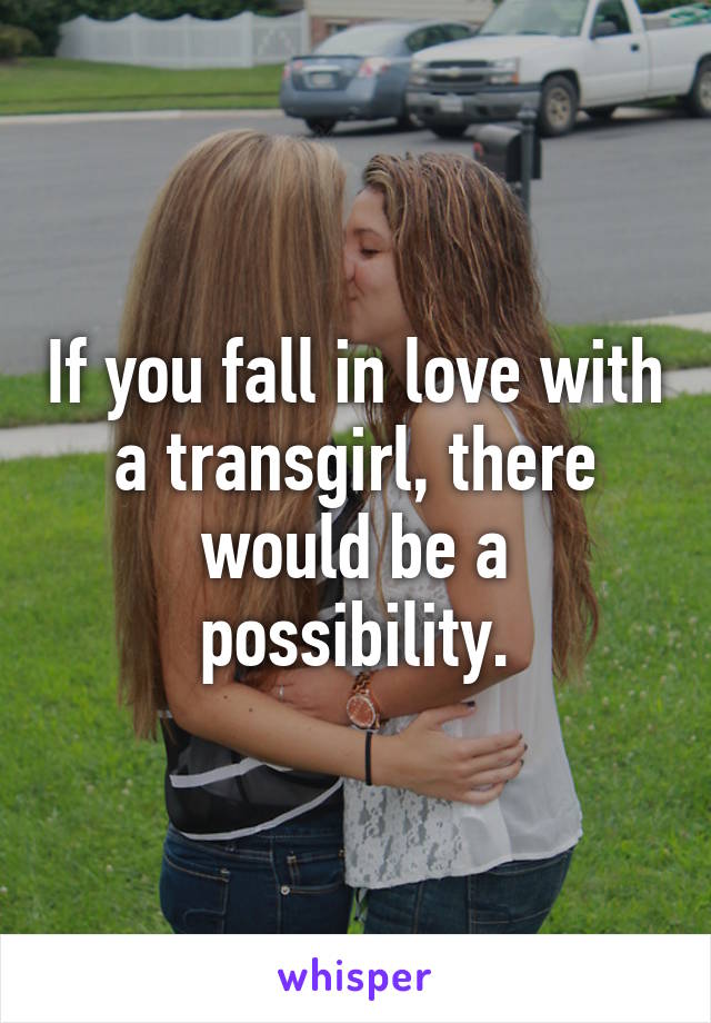 If you fall in love with a transgirl, there would be a possibility.