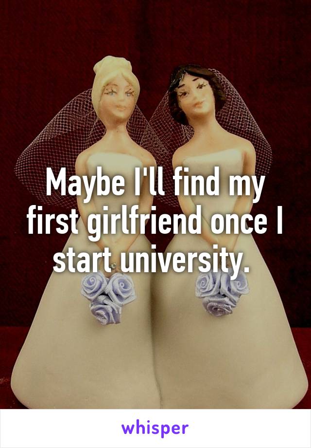 Maybe I'll find my first girlfriend once I start university. 