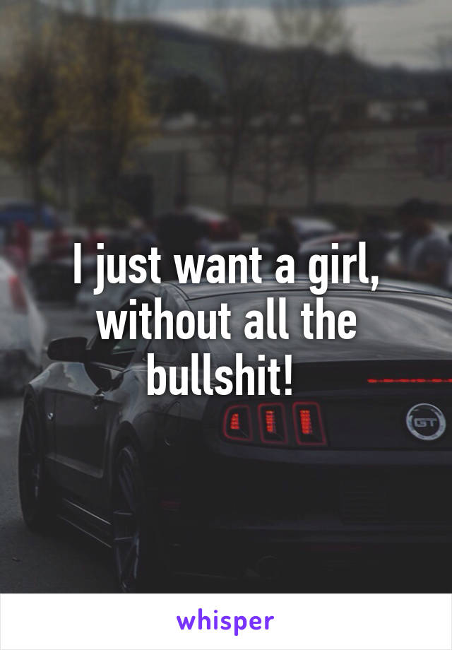 I just want a girl, without all the bullshit! 