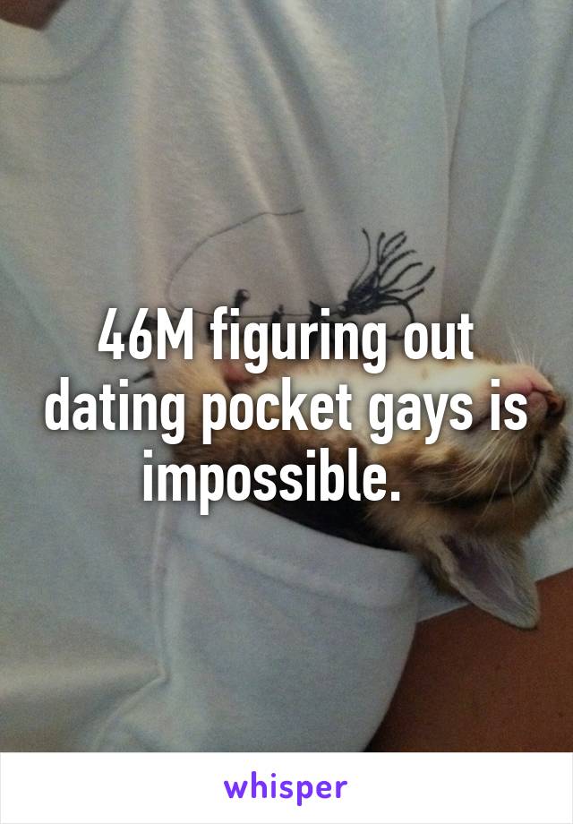 46M figuring out dating pocket gays is impossible.  