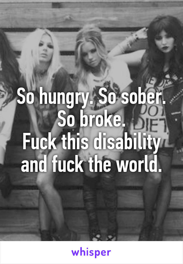 So hungry. So sober. So broke.
Fuck this disability and fuck the world.