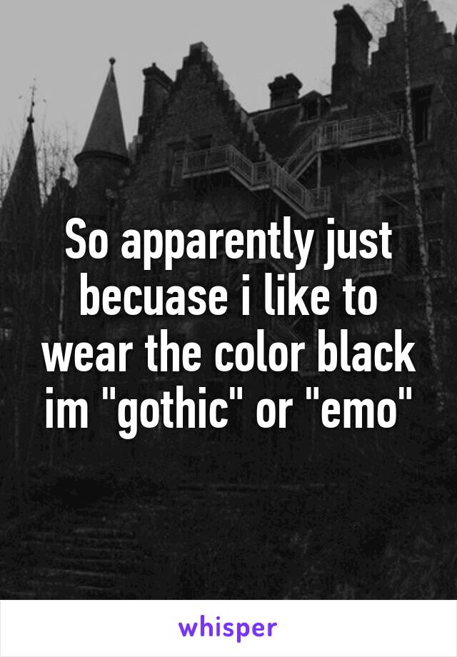 So apparently just becuase i like to wear the color black im "gothic" or "emo"