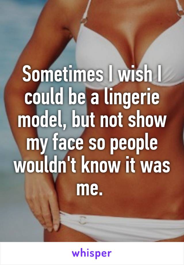 Sometimes I wish I could be a lingerie model, but not show my face so people wouldn't know it was me. 