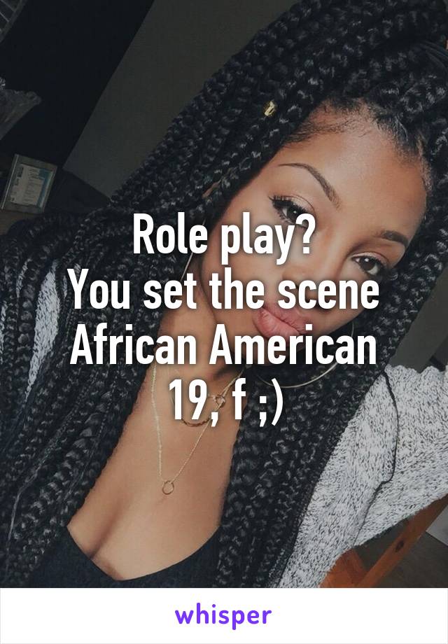 Role play?
You set the scene
African American
19, f ;)