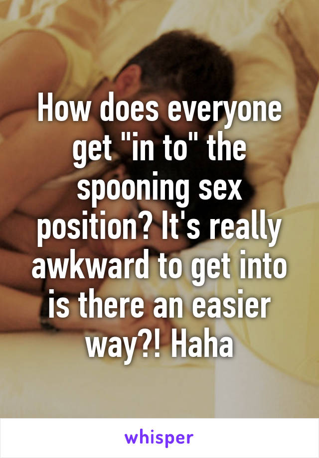 How does everyone get "in to" the spooning sex position? It's really awkward to get into is there an easier way?! Haha