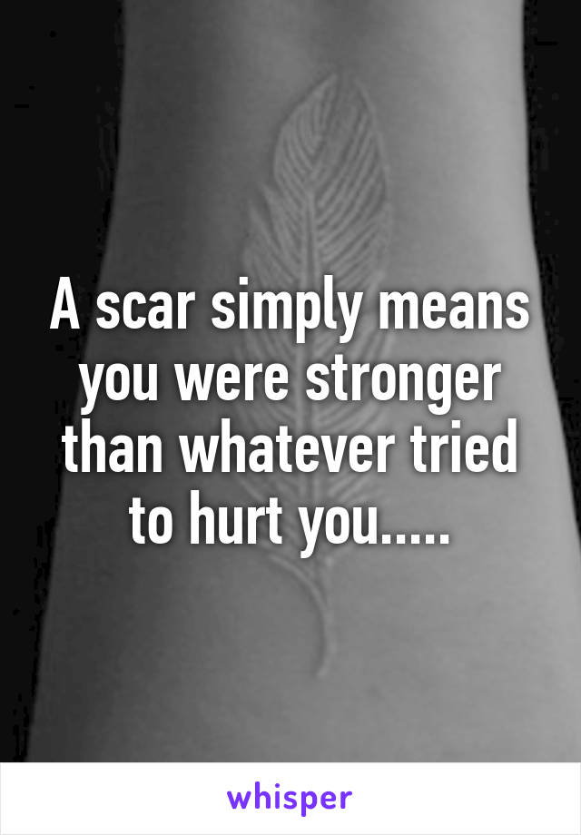 A scar simply means you were stronger than whatever tried to hurt you.....