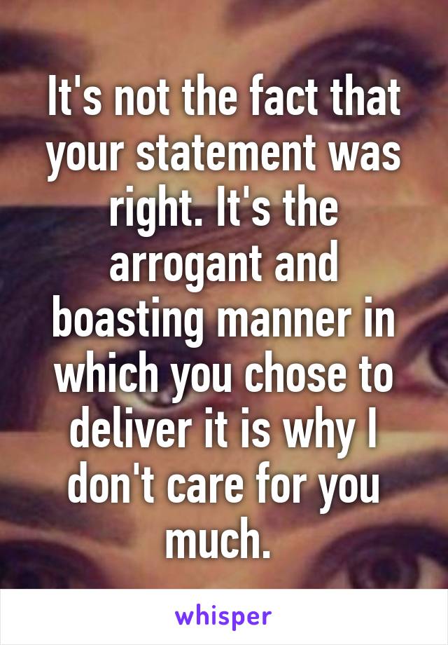 It's not the fact that your statement was right. It's the arrogant and boasting manner in which you chose to deliver it is why I don't care for you much. 