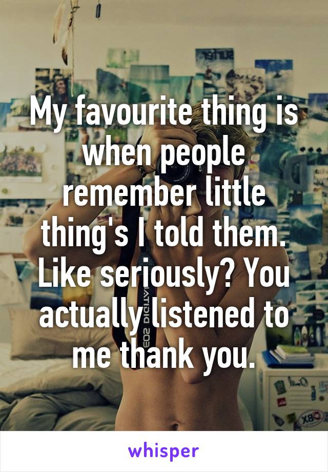My favourite thing is when people remember little thing's I told them. Like seriously? You actually listened to me thank you.