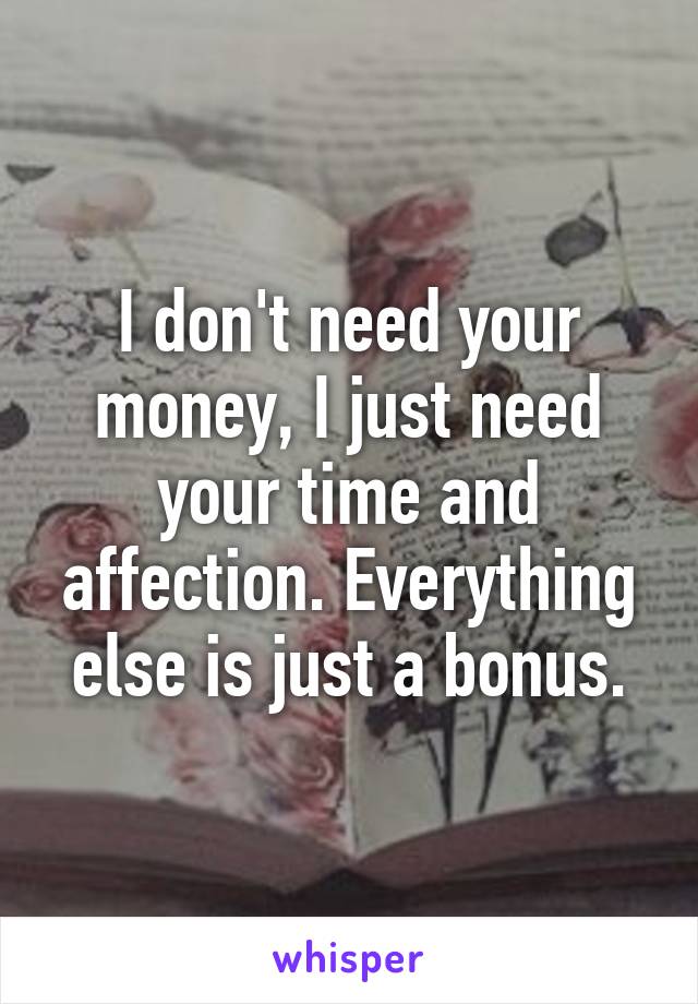 I don't need your money, I just need your time and affection. Everything else is just a bonus.