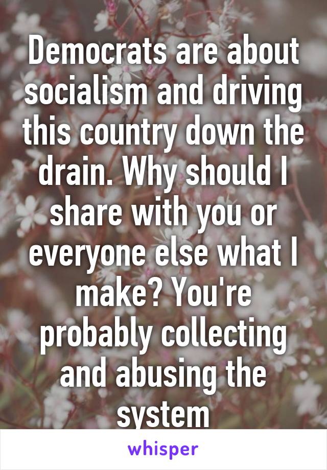 Democrats are about socialism and driving this country down the drain. Why should I share with you or everyone else what I make? You're probably collecting and abusing the system