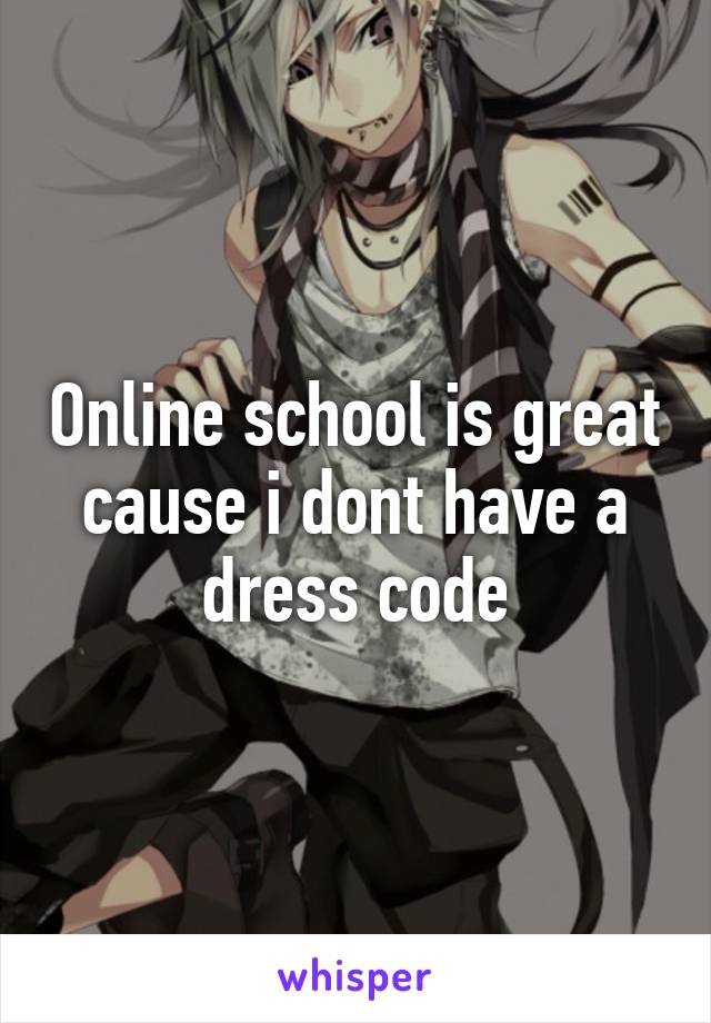 Online school is great cause i dont have a dress code