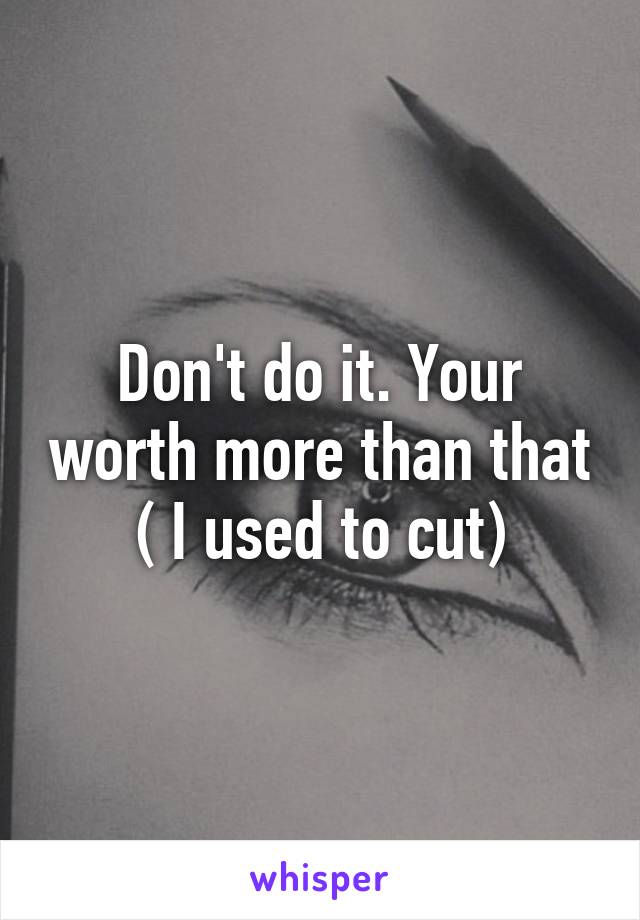 Don't do it. Your worth more than that ( I used to cut)