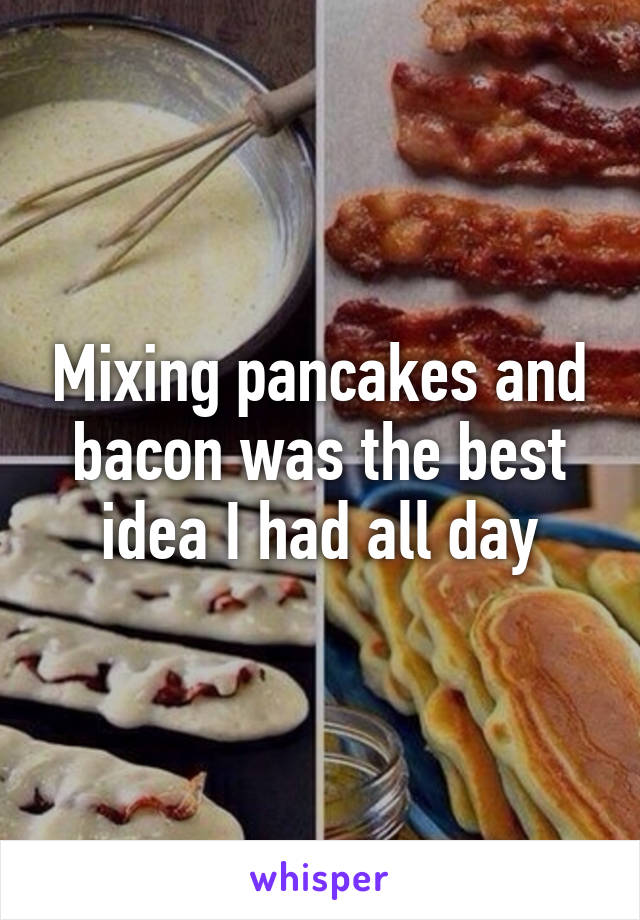 Mixing pancakes and bacon was the best idea I had all day