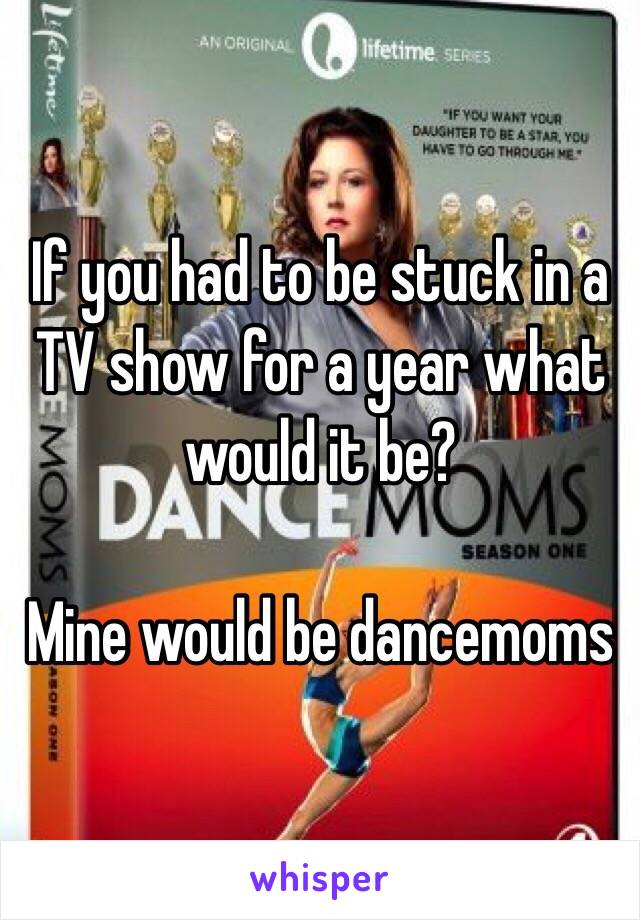 If you had to be stuck in a TV show for a year what would it be?

Mine would be dancemoms