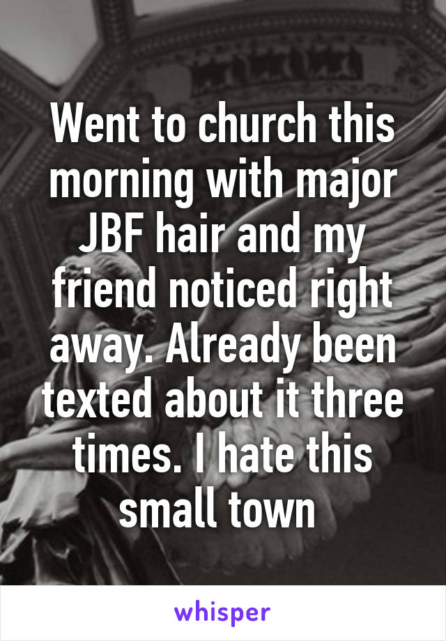 Went to church this morning with major JBF hair and my friend noticed right away. Already been texted about it three times. I hate this small town 