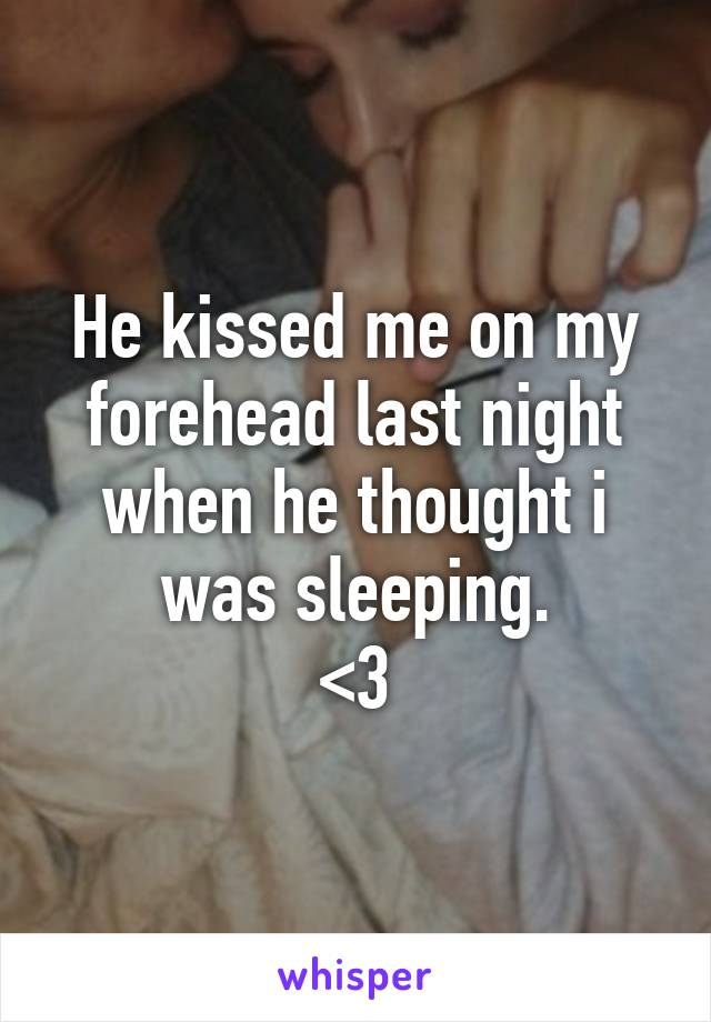 He kissed me on my forehead last night when he thought i was sleeping.
<3