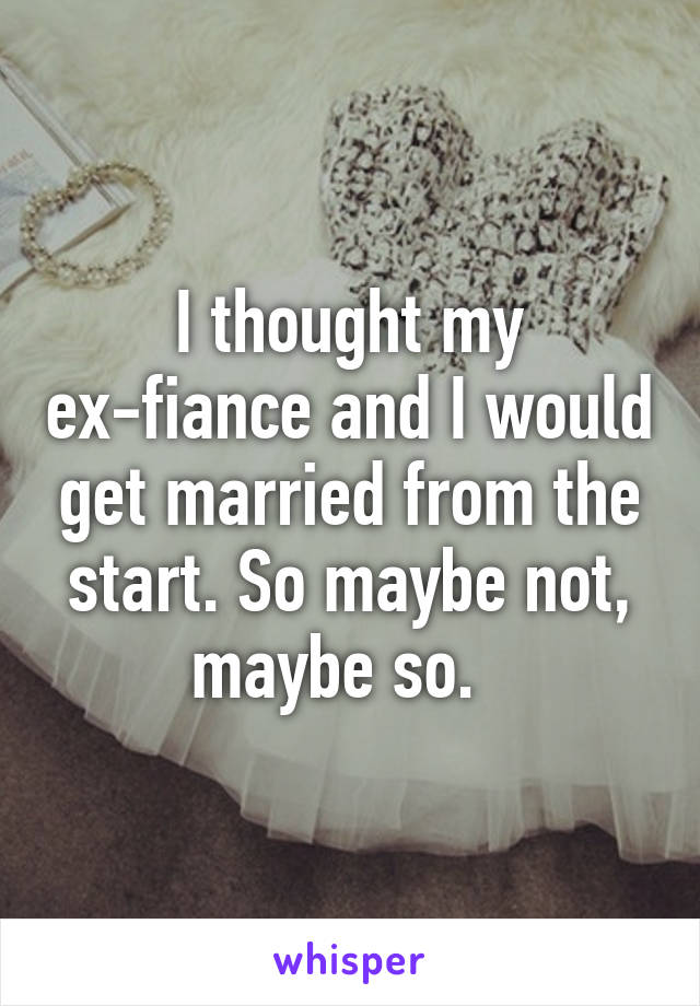 I thought my ex-fiance and I would get married from the start. So maybe not, maybe so.  