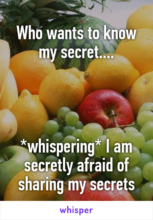 Who wants to know my secret....




*whispering* I am secretly afraid of sharing my secrets