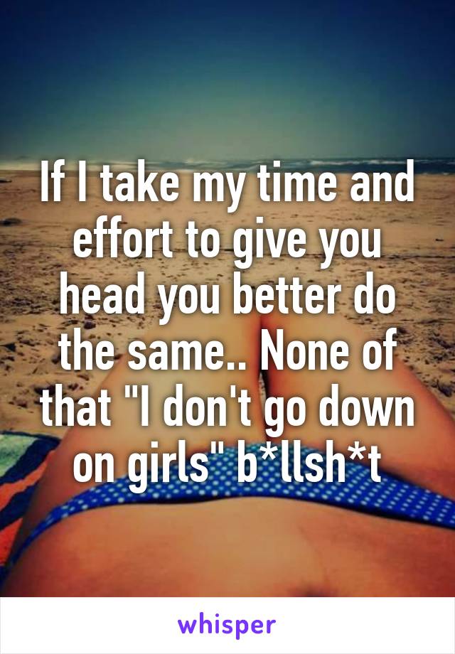 If I take my time and effort to give you head you better do the same.. None of that "I don't go down on girls" b*llsh*t