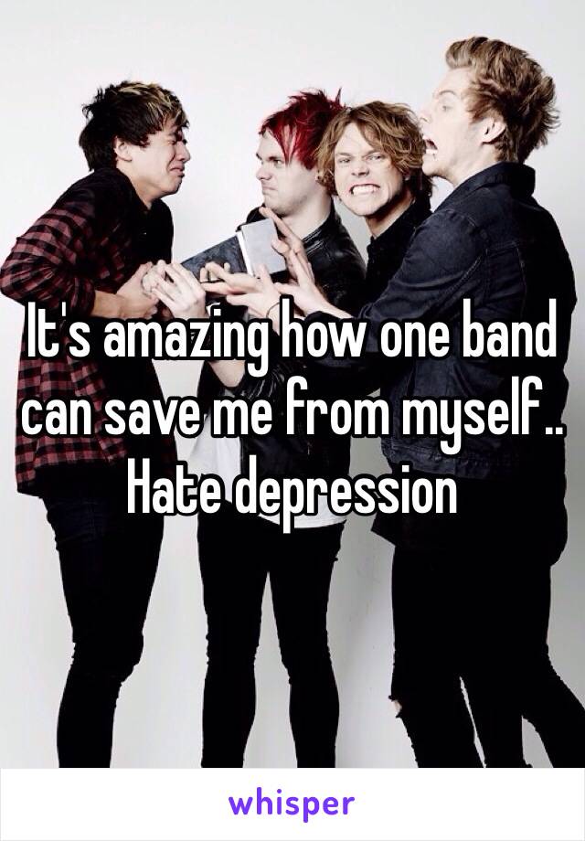 It's amazing how one band can save me from myself.. Hate depression