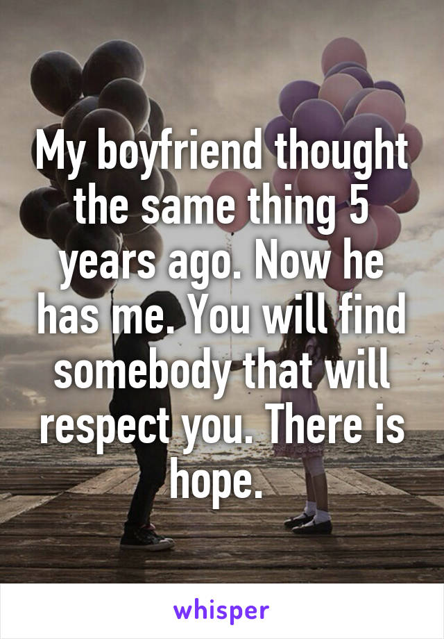 My boyfriend thought the same thing 5 years ago. Now he has me. You will find somebody that will respect you. There is hope. 