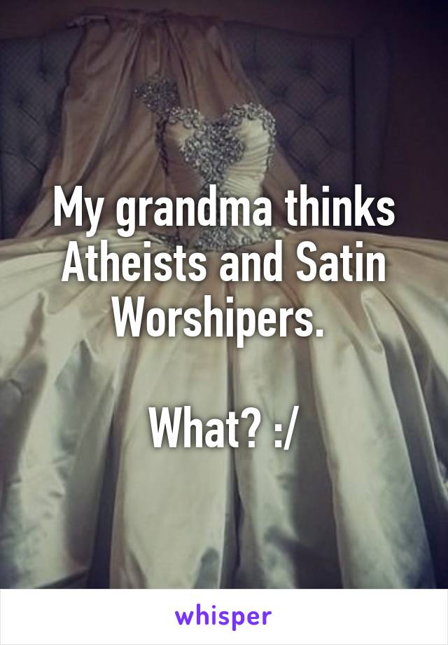 My grandma thinks Atheists and Satin Worshipers. 

What? :/