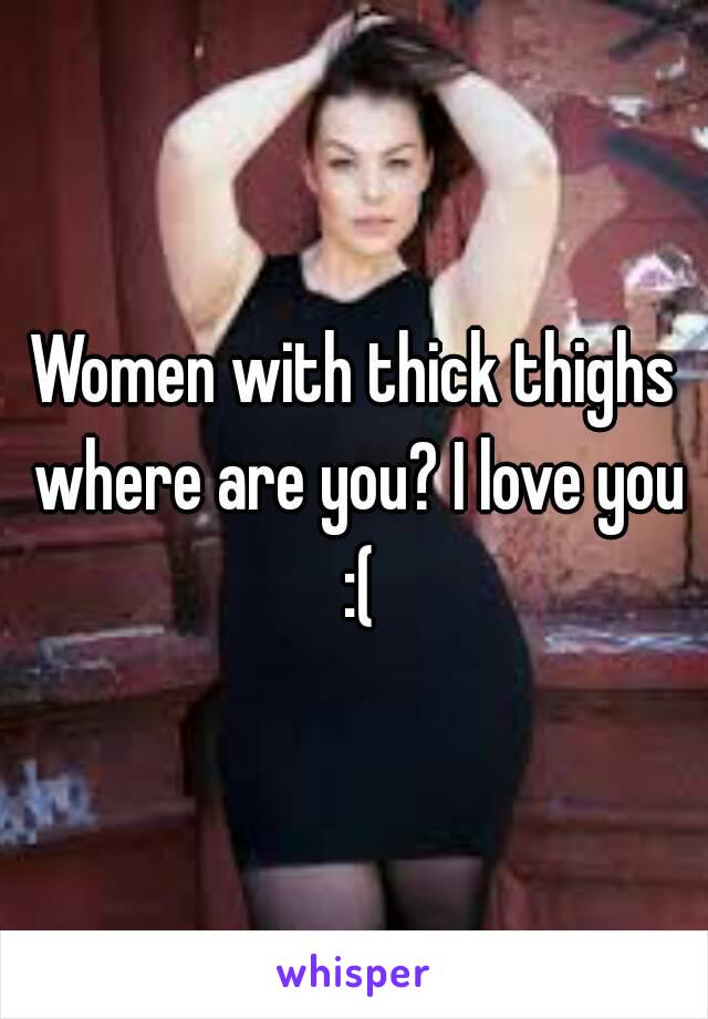 Women with thick thighs where are you? I love you :(