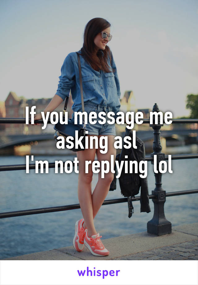 If you message me asking asl 
I'm not replying lol