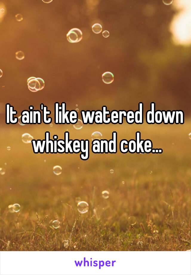 It ain't like watered down whiskey and coke...