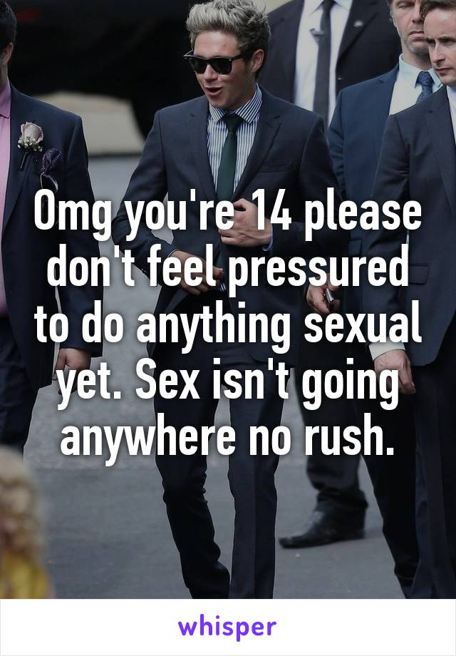 Omg you're 14 please don't feel pressured to do anything sexual yet. Sex isn't going anywhere no rush.