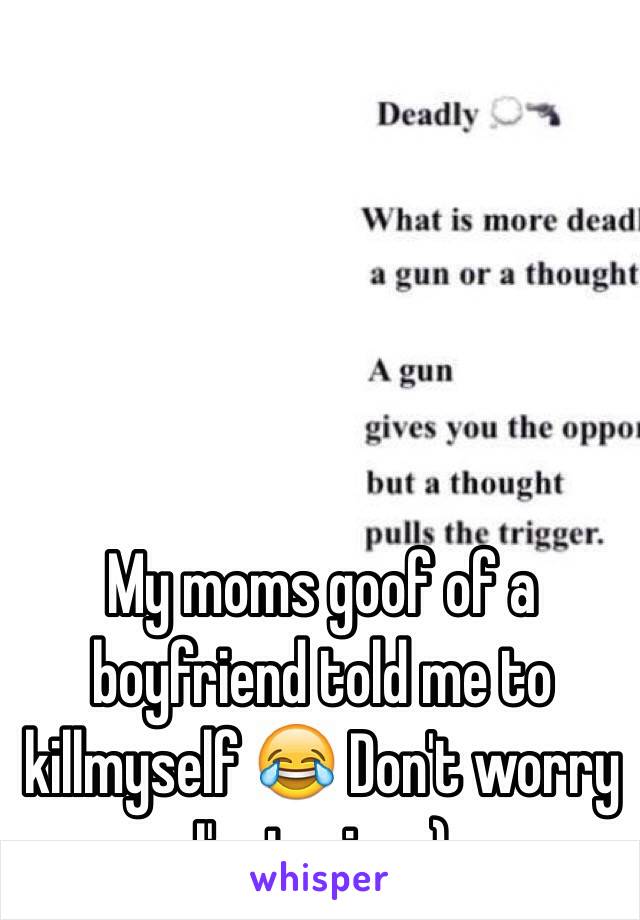 My moms goof of a boyfriend told me to killmyself 😂 Don't worry I'm trying :) 