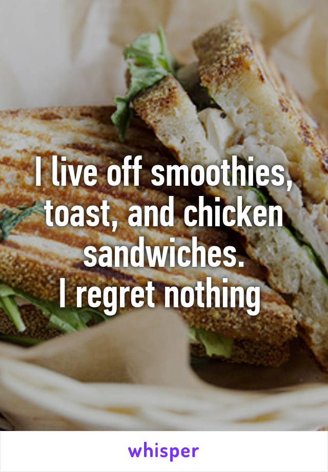 I live off smoothies, toast, and chicken sandwiches.
I regret nothing 