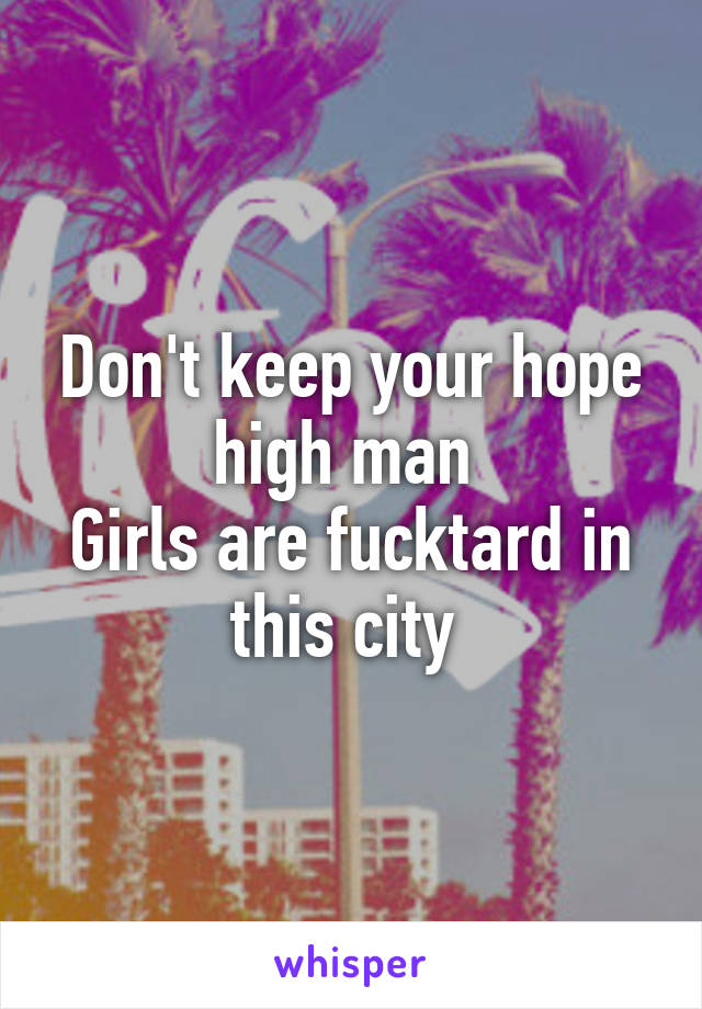 Don't keep your hope high man 
Girls are fucktard in this city 