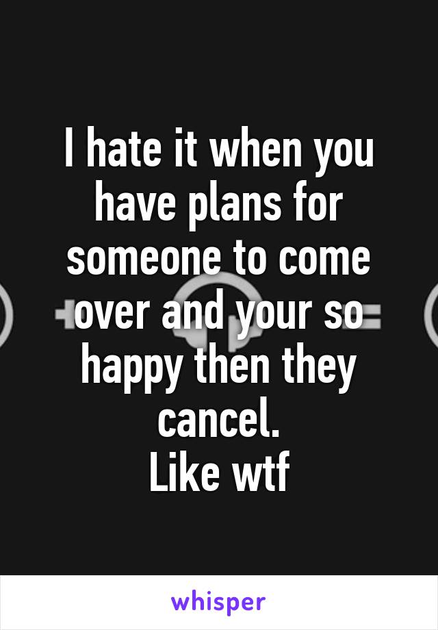 I hate it when you have plans for someone to come over and your so happy then they cancel.
Like wtf