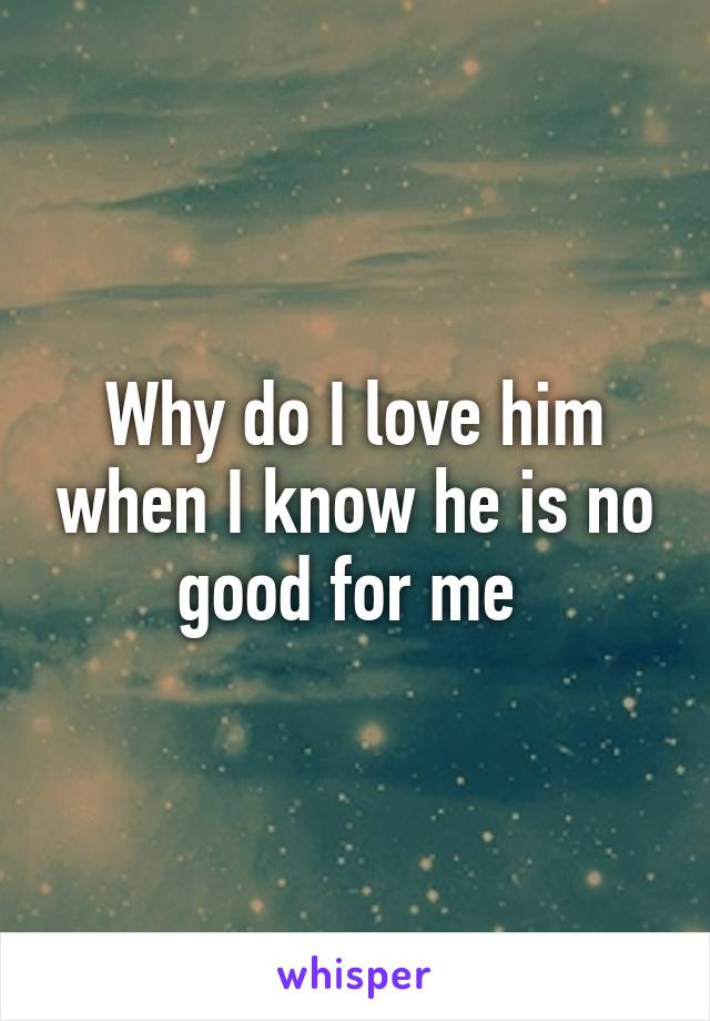 Why do I love him when I know he is no good for me 