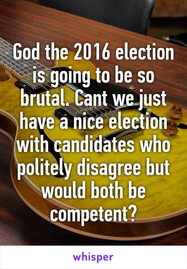 God the 2016 election is going to be so brutal. Cant we just have a nice election with candidates who politely disagree but would both be competent?