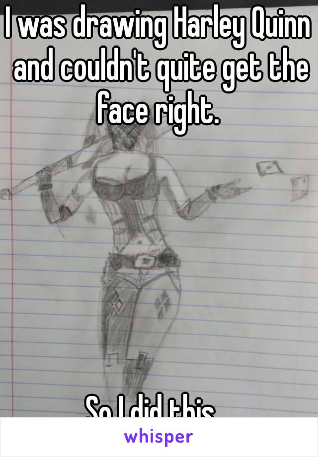 I was drawing Harley Quinn and couldn't quite get the face right. 






So I did this...