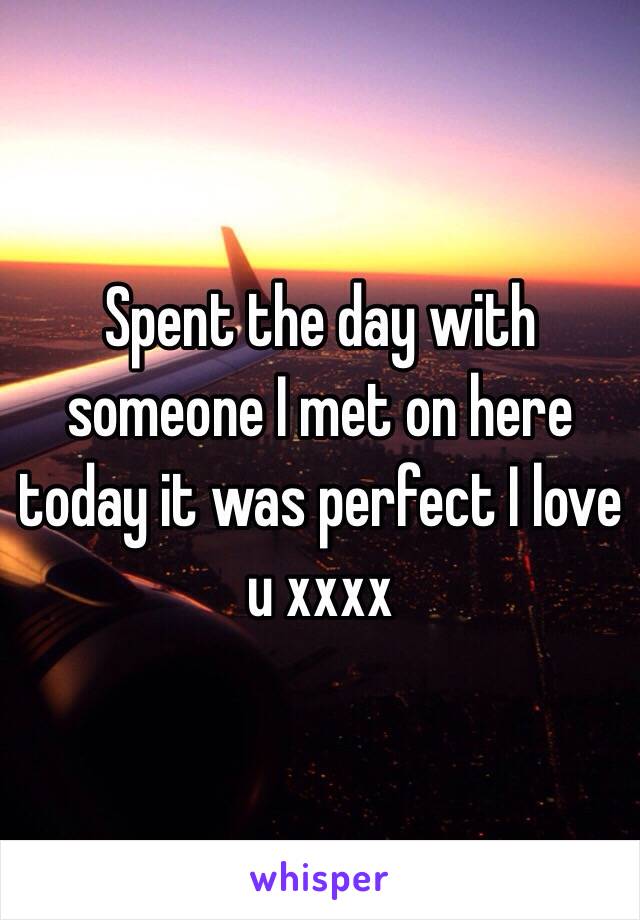 Spent the day with someone I met on here today it was perfect I love u xxxx 