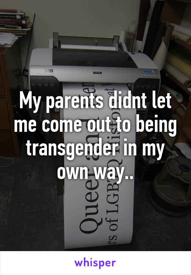 My parents didnt let me come out to being transgender in my own way..