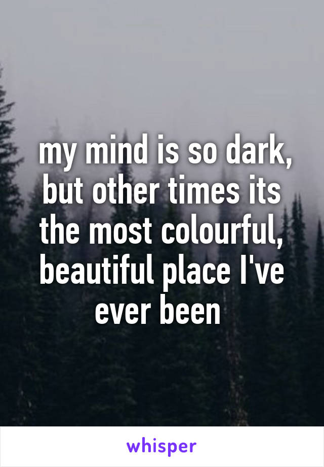  my mind is so dark, but other times its the most colourful, beautiful place I've ever been 