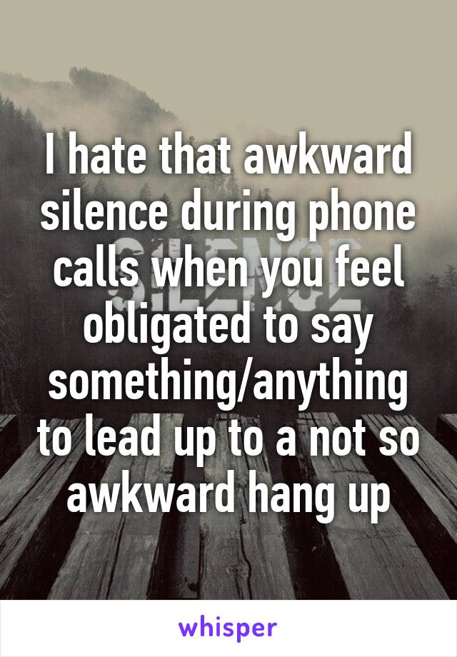 I hate that awkward silence during phone calls when you feel obligated to say something/anything to lead up to a not so awkward hang up