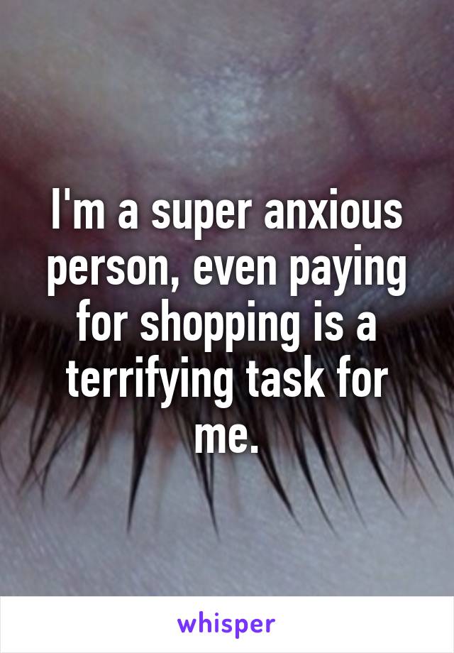 I'm a super anxious person, even paying for shopping is a terrifying task for me.