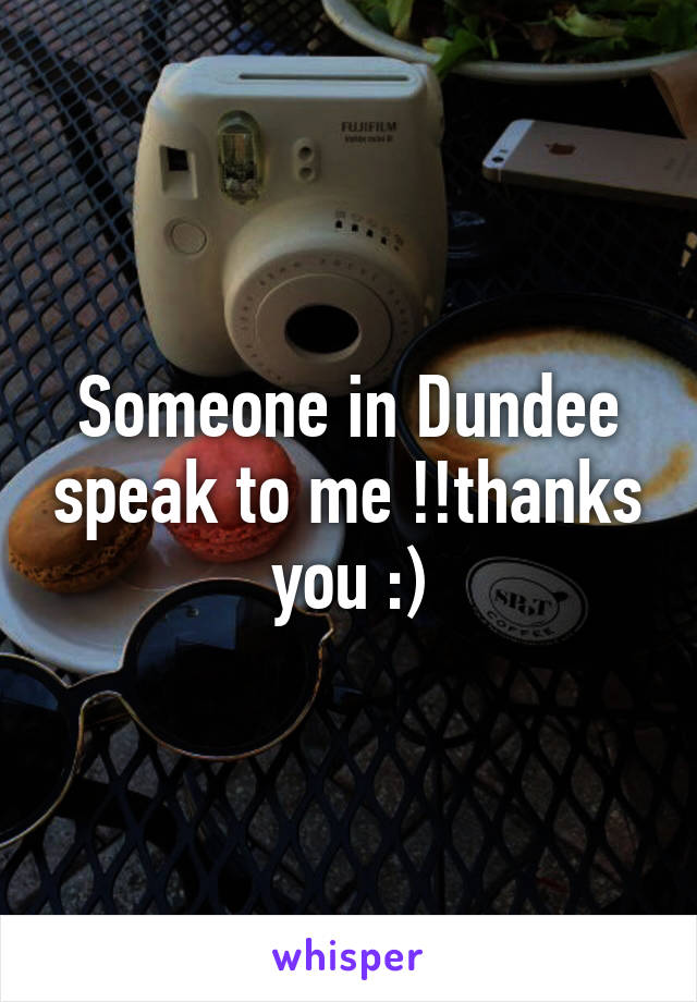 Someone in Dundee speak to me !!thanks you :)