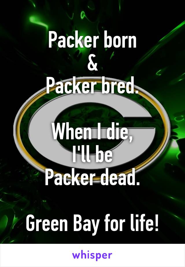 Packer born
&
Packer bred.

When I die,
I'll be
Packer dead.

Green Bay for life!