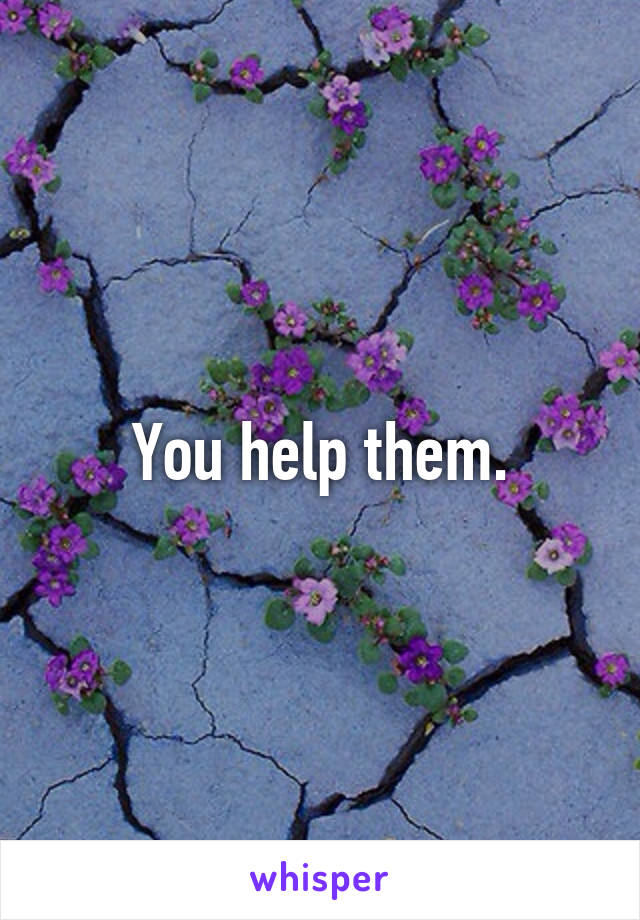 You help them.
