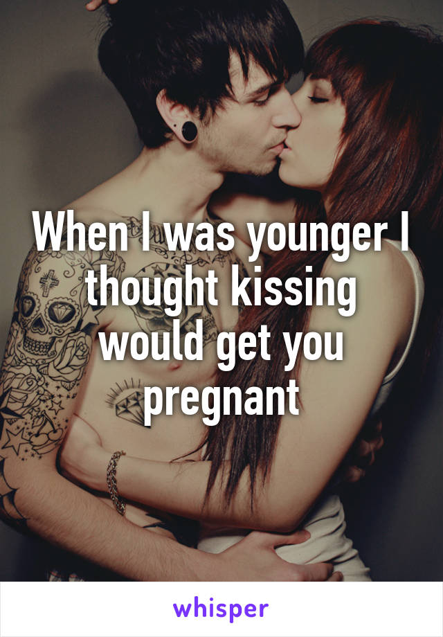 When I was younger I thought kissing would get you pregnant