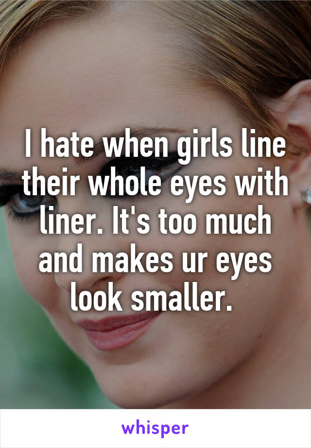 I hate when girls line their whole eyes with liner. It's too much and makes ur eyes look smaller. 