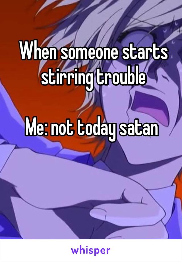 When someone starts stirring trouble

Me: not today satan 