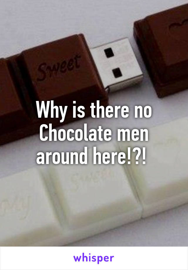 Why is there no Chocolate men around here!?! 